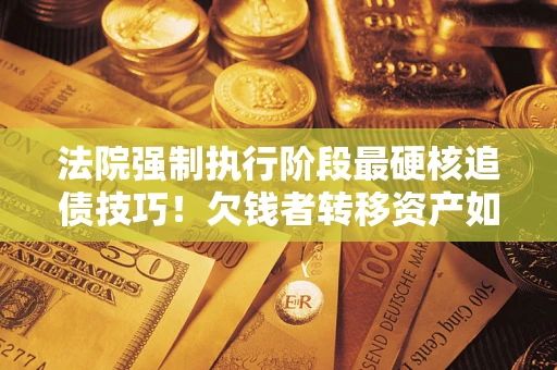 武汉法院强制执行阶段最硬核追债技巧！欠钱者转移资产如何破解？