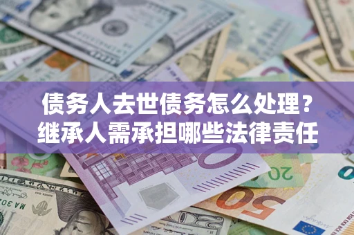 武汉债务人去世债务怎么处理？继承人需承担哪些法律责任？