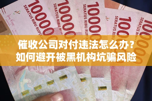 武汉催收公司对付违法怎么办？如何避开被黑机构坑骗风险