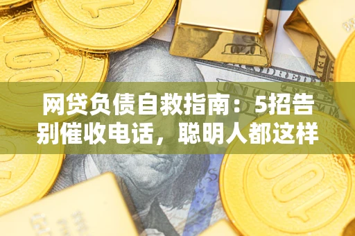 武汉网贷负债自救指南：5招告别催收电话，聪明人都这样做