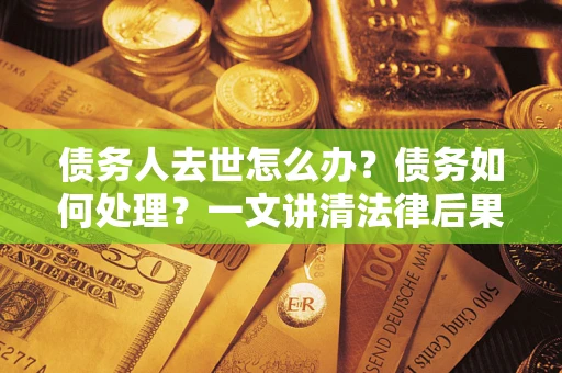 武汉债务人去世怎么办？债务如何处理？一文讲清法律后果