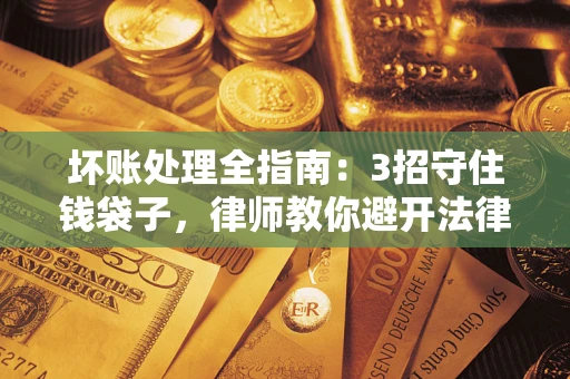 武汉坏账处理全指南：3招守住钱袋子，律师教你避开法律雷区