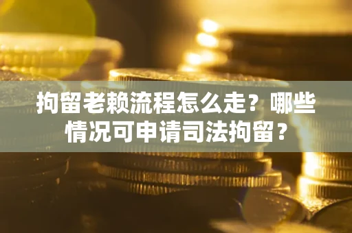 武汉拘留老赖流程怎么走?哪些情况可申请司法拘留? 武汉拘留老赖流程怎么走?哪些情况可申请司法拘留?