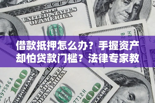 武汉借款抵押怎么办？手握资产却怕贷款门槛？法律专家教你办抵押不踩坑