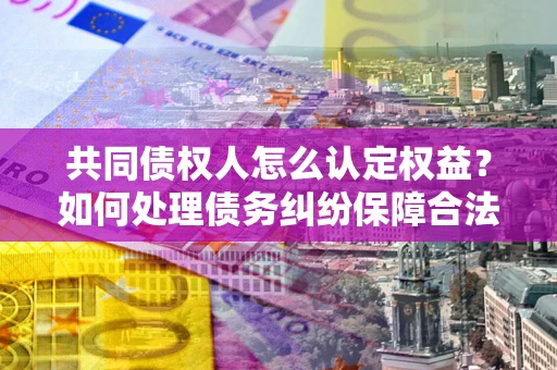 武汉共同债权人怎么认定权益？如何处理债务纠纷保障合法权益？