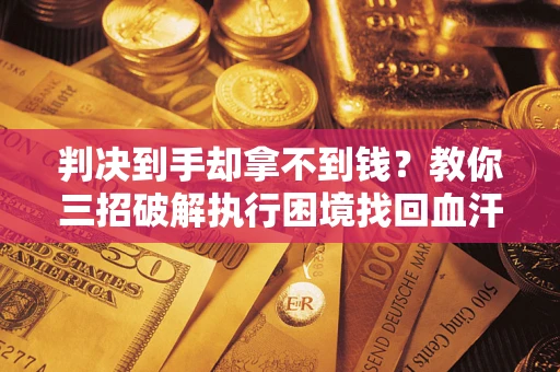 武汉判决到手却拿不到钱？教你三招破解执行困境找回血汗钱