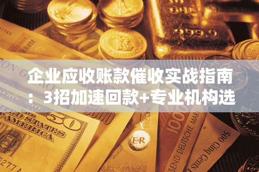 武汉企业应收账款催收实战指南：3招加速回款+专业机构选择避坑
