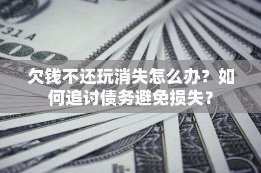 武汉欠钱不还玩消失怎么办？如何追讨债务避免损失？