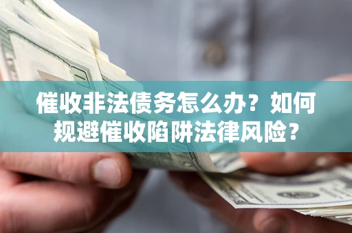武汉催收非法债务怎么办？如何规避催收陷阱法律风险？
