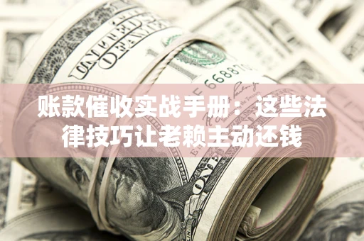 武汉账款催收实战手册：这些法律技巧让老赖主动还钱