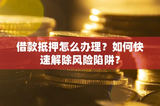 武汉借款抵押怎么办理？如何快速解除风险陷阱？
