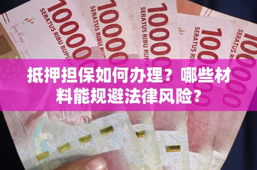 武汉抵押担保如何办理？哪些材料能规避法律风险？