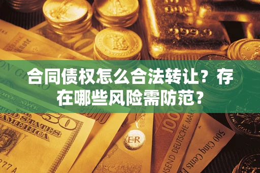 武汉合同债权怎么合法转让？存在哪些风险需防范？