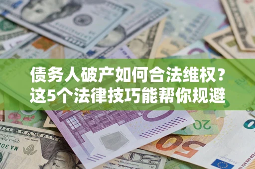 武汉债务人破产如何合法维权？这5个法律技巧能帮你规避风险