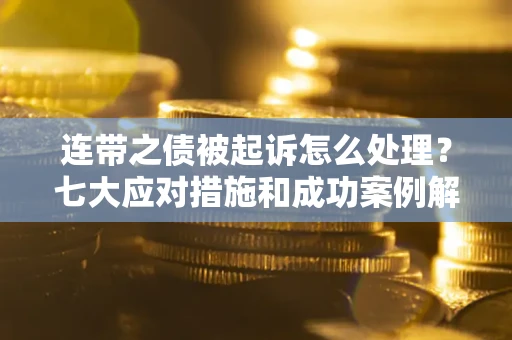 武汉连带之债被起诉怎么处理？七大应对措施和成功案例解析