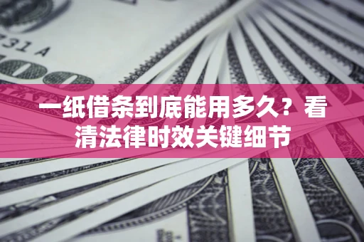 武汉一纸借条到底能用多久？看清法律时效关键细节