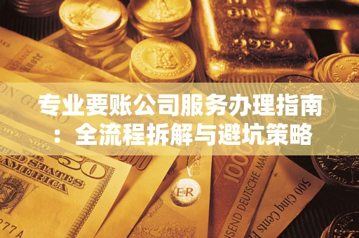 武汉专业要账公司服务办理指南：全流程拆解与避坑策略