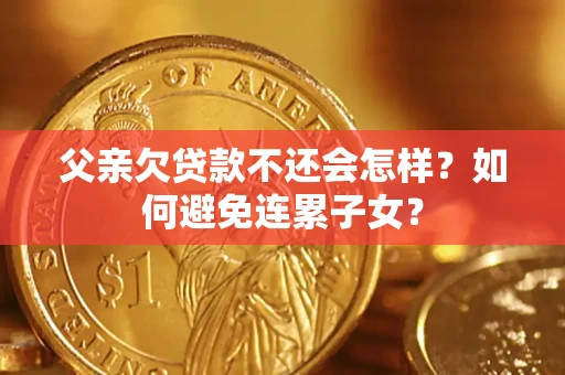 武汉父亲欠贷款不还会怎样？如何避免连累子女？