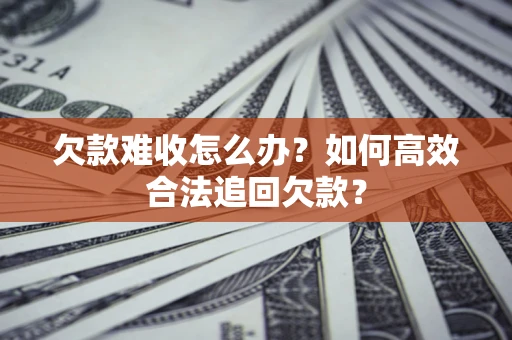 武汉欠款难收怎么办？如何高效合法追回欠款？