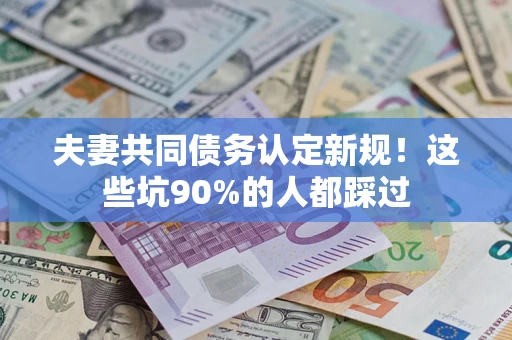 武汉夫妻共同债务认定新规！这些坑90%的人都踩过