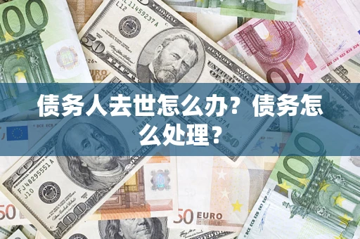 武汉债务人去世怎么办？债务怎么处理？