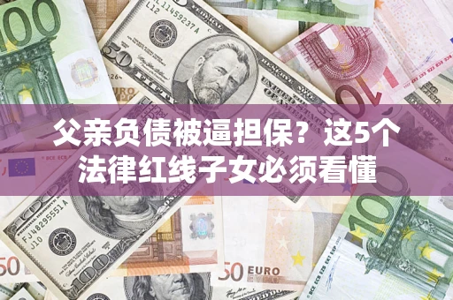 武汉父亲负债被逼担保？这5个法律红线子女必须看懂