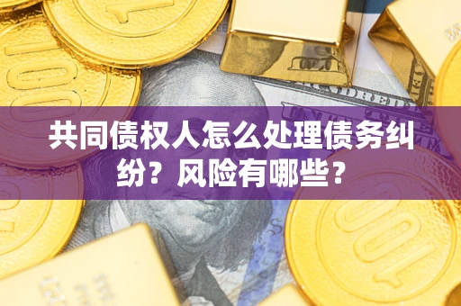 武汉共同债权人怎么处理债务纠纷？风险有哪些？