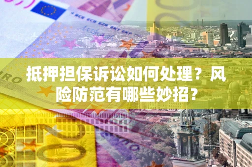 武汉抵押担保诉讼如何处理？风险防范有哪些妙招？