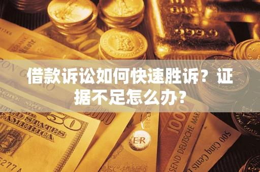 武汉借款诉讼如何快速胜诉？证据不足怎么办？