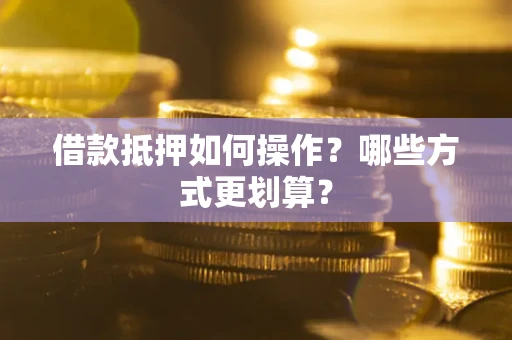 武汉借款抵押如何操作？哪些方式更划算？