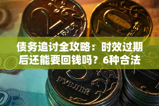 武汉债务追讨全攻略：时效过期后还能要回钱吗？6种合法手段助你维权