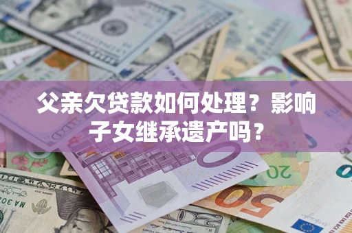 武汉父亲欠贷款如何处理?影响子女继承遗产吗? 武汉父亲欠贷款如何处理?影响子女继承遗产吗?