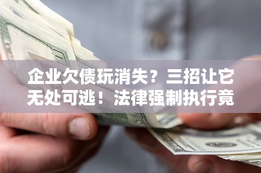 武汉企业欠债玩消失？三招让它无处可逃！法律强制执行竟比讨债公司还狠？