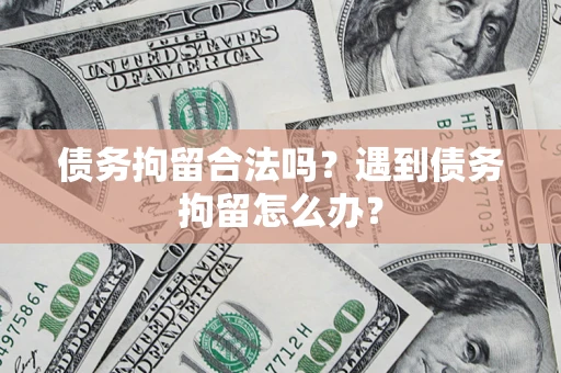 武汉债务拘留合法吗？遇到债务拘留怎么办？