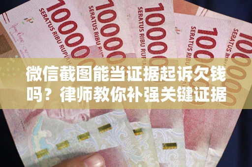 武汉微信截图能当证据起诉欠钱吗？律师教你补强关键证据