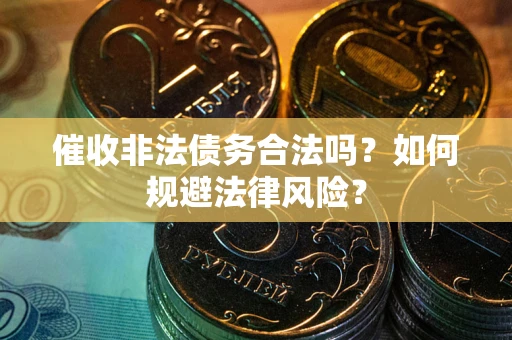 武汉催收非法债务合法吗？如何规避法律风险？