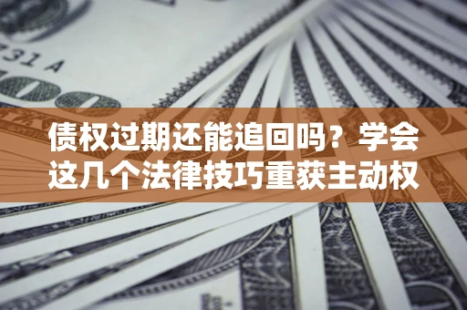 武汉债权过期还能追回吗？学会这几个法律技巧重获主动权