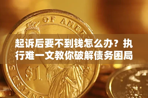 武汉起诉后要不到钱怎么办？执行难一文教你破解债务困局