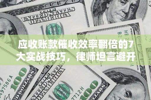 武汉应收账款催收效率翻倍的7大实战技巧，律师坦言避开这些法律雷区最关键