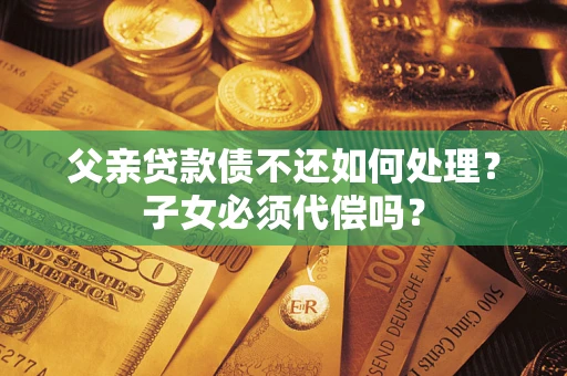 武汉父亲贷款债不还如何处理？子女必须代偿吗？