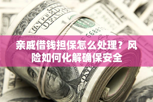 武汉亲戚借钱担保怎么处理？风险如何化解确保安全
