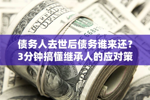 武汉债务人去世后债务谁来还？3分钟搞懂继承人的应对策略