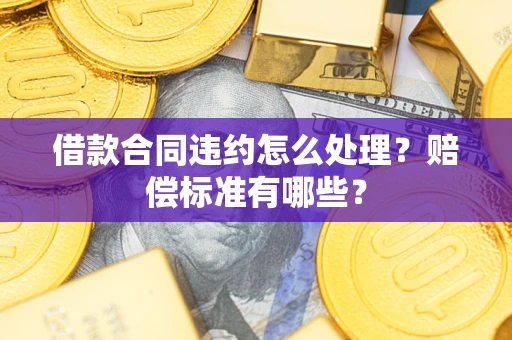 武汉借款合同违约怎么处理？赔偿标准有哪些？