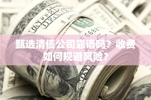 武汉甄选清债公司靠谱吗？收费如何规避风险？