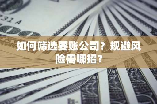 武汉如何筛选要账公司？规避风险需哪招？