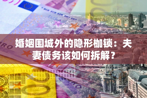 武汉婚姻围城外的隐形枷锁：夫妻债务该如何拆解？