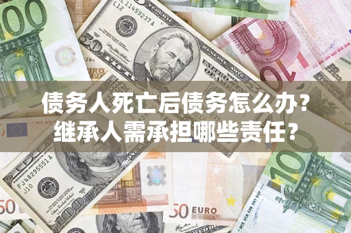 武汉债务人死亡后债务怎么办？继承人需承担哪些责任？