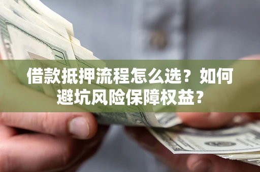 武汉借款抵押流程怎么选？如何避坑风险保障权益？