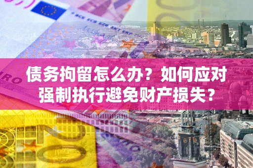 武汉债务拘留怎么办？如何应对强制执行避免财产损失？