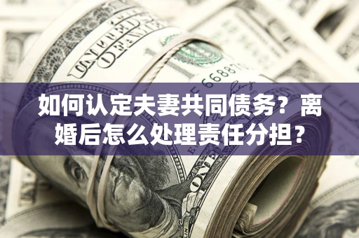 武汉如何认定夫妻共同债务？离婚后怎么处理责任分担？
